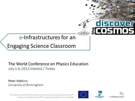 E-Infrastructures for an Engaging Science Classroom The Discover the COSMOS Project is financed by the European Commission’s Framework Programme 7 (FP7)