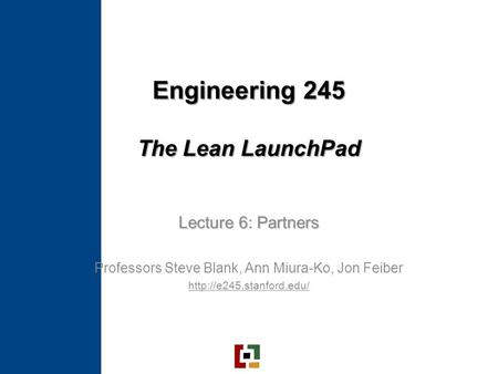 Engineering 245 The Lean LaunchPad Lecture 6: Partners Professors Steve Blank, Ann Miura-Ko, Jon Feiber