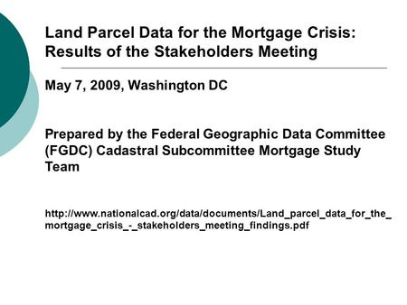 Land Parcel Data for the Mortgage Crisis: Results of the Stakeholders Meeting May 7, 2009, Washington DC Prepared by the Federal Geographic Data Committee.