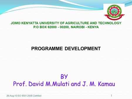 1 JOMO KENYATTA UNIVERSITY OF AGRICULTURE AND TECHNOLOGY P.O BOX 62000 - 00200, NAIROBI - KENYA PROGRAMME DEVELOPMENT BY Prof. David M.Mulati and J. M.