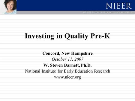 Investing in Quality Pre-K Concord, New Hampshire October 11, 2007 W. Steven Barnett, Ph.D. National Institute for Early Education Research www.nieer.org.