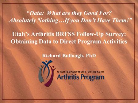 “Data: What are they Good For? Absolutely Nothing…If you Don’t Have Them!” Utah’s Arthritis BRFSS Follow-Up Survey: Obtaining Data to Direct Program Activities.