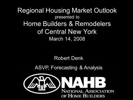 Regional Housing Market Outlook presented to Home Builders & Remodelers of Central New York March 14, 2008 Robert Denk ASVP, Forecasting & Analysis.