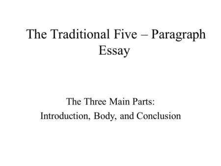 The Traditional Five – Paragraph Essay The Three Main Parts: Introduction, Body, and Conclusion.