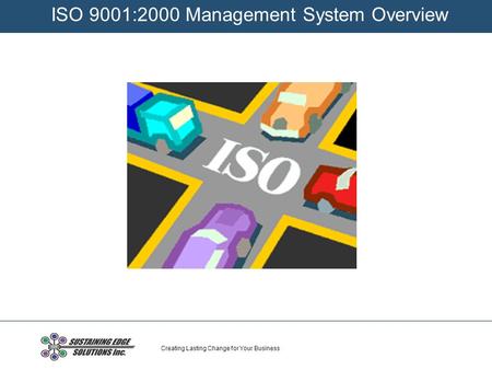 Creating Lasting Change for Your Business ISO 9001:2000 Management System Overview.