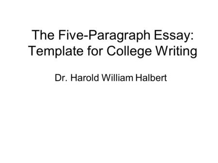 The Five-Paragraph Essay: Template for College Writing Dr. Harold William Halbert.