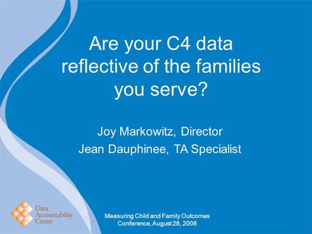 Are your C4 data reflective of the families you serve? Joy Markowitz, Director Jean Dauphinee, TA Specialist Measuring Child and Family Outcomes Conference,