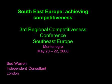 South East Europe: achieving competitiveness 3rd Regional Competitiveness Conference Southeast Europe Montenegro May 20 – 22, 2008 Sue Warren Independent.