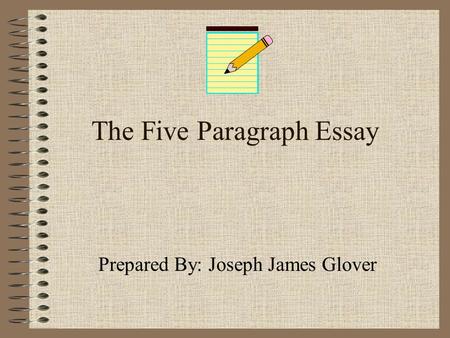 The Five Paragraph Essay Prepared By: Joseph James Glover.