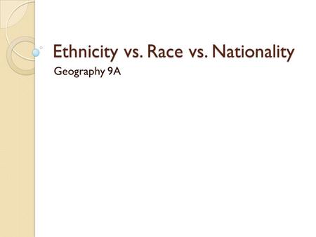 Ethnicity vs. Race vs. Nationality Geography 9A. What it means Ethnicity is a source of pride to people, a link to the experiences of ancestors and to.