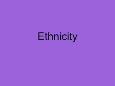 Ethnicity. Now that we all have a good understanding on what ethnicity is and about yours and your peers ethnicities, we are going to examine ethnicity.