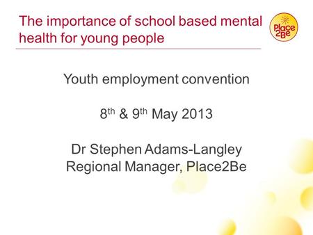 The importance of school based mental health for young people Youth employment convention 8 th & 9 th May 2013 Dr Stephen Adams-Langley Regional Manager,