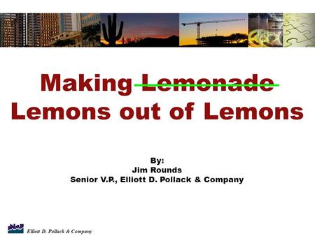 Elliott D. Pollack & Company Making Lemonade Lemons out of Lemons By: Jim Rounds Senior V.P., Elliott D. Pollack & Company.