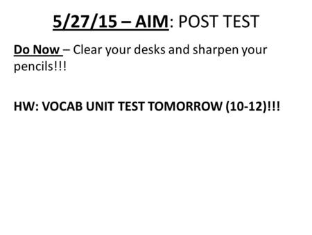 5/27/15 – AIM: POST TEST Do Now – Clear your desks and sharpen your pencils!!! HW: VOCAB UNIT TEST TOMORROW (10-12)!!!