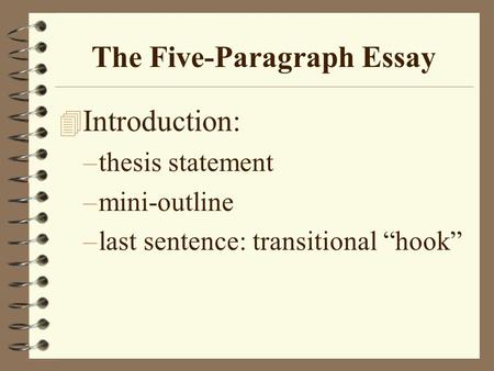 The Five-Paragraph Essay 4 Introduction: –thesis statement –mini-outline –last sentence: transitional “hook”