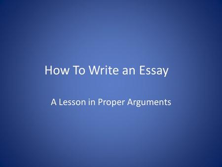 How To Write an Essay A Lesson in Proper Arguments.