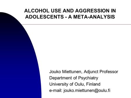 ALCOHOL USE AND AGGRESSION IN ADOLESCENTS - A META-ANALYSIS Jouko Miettunen, Adjunct Professor Department of Psychiatry University of Oulu, Finland e-mail: