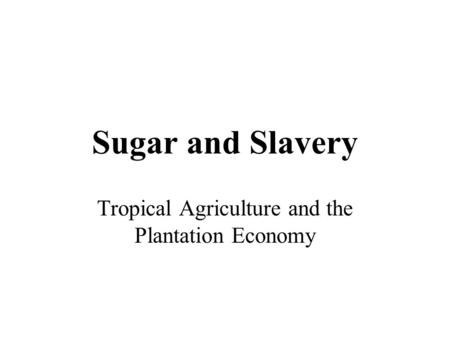 Sugar and Slavery Tropical Agriculture and the Plantation Economy.