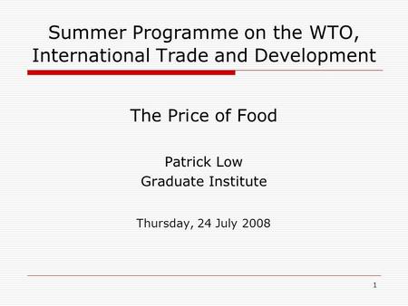 1 Summer Programme on the WTO, International Trade and Development The Price of Food Patrick Low Graduate Institute Thursday, 24 July 2008.