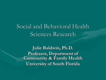 Social and Behavioral Health Sciences Research Julie Baldwin, Ph.D. Professor, Department of Community & Family Health University of South Florida.
