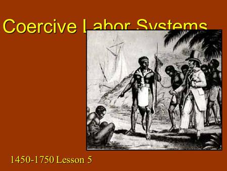 Coercive Labor Systems 1450-1750 Lesson 5. Background Features of coercive labor:Features of coercive labor: – maximum production at minimum labor cost.