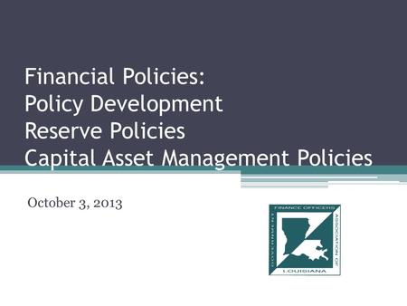 Financial Policies: Policy Development Reserve Policies Capital Asset Management Policies October 3, 2013.
