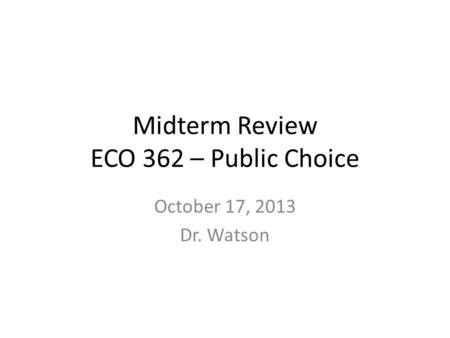 Midterm Review ECO 362 – Public Choice October 17, 2013 Dr. Watson.