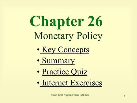 1 Chapter 26 Monetary Policy ©2000 South-Western College Publishing Key Concepts Key Concepts Summary Summary Practice Quiz Internet Exercises Internet.