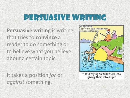 Persuasive Writing Persuasive writing is writing that tries to convince a reader to do something or to believe what you believe about a certain topic.