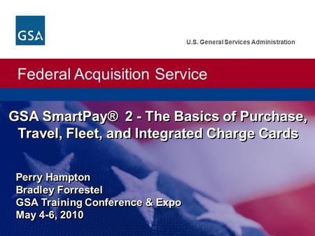 Federal Acquisition Service U.S. General Services Administration GSA SmartPay® 2 - The Basics of Purchase, Travel, Fleet, and Integrated Charge Cards Perry.
