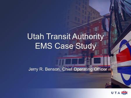 Utah Transit Authority EMS Case Study Jerry R. Benson, Chief Operating Officer.
