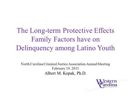 The Long-term Protective Effects Family Factors have on Delinquency among Latino Youth Albert M. Kopak, Ph.D. North Carolina Criminal Justice Association.