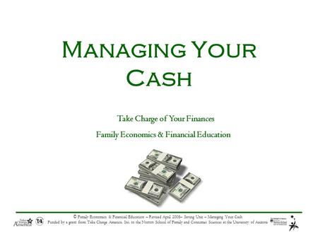 © Family Economics & Financial Education – Revised April 2008– Saving Unit – Managing Your Cash Funded by a grant from Take Charge America, Inc. to the.
