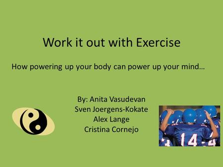 Work it out with Exercise By: Anita Vasudevan Sven Joergens-Kokate Alex Lange Cristina Cornejo How powering up your body can power up your mind…