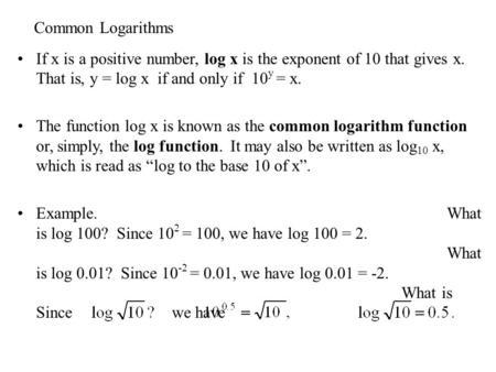 Common Logarithms If x is a positive number, log x is the exponent of 10 that gives x. That is, y = log x if and only if 10y = x. The function log x.