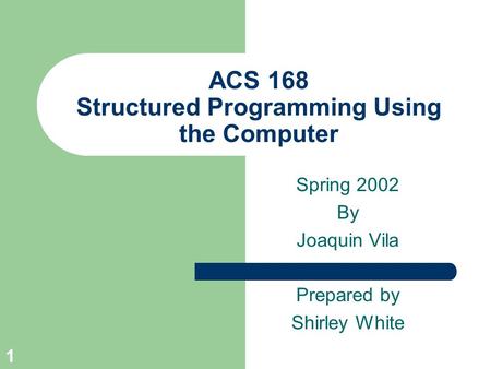 1 ACS 168 Structured Programming Using the Computer Spring 2002 By Joaquin Vila Prepared by Shirley White.