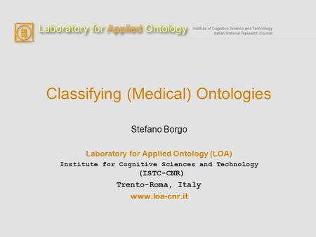 Classifying (Medical) Ontologies Stefano Borgo Laboratory for Applied Ontology (LOA) Institute for Cognitive Sciences and Technology (ISTC-CNR) Trento-Roma,