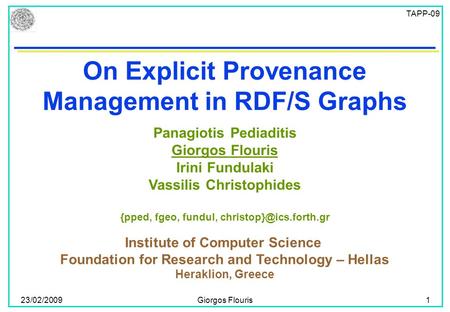 TAPP-09 23/02/2009Giorgos Flouris1 On Explicit Provenance Management in RDF/S Graphs Institute of Computer Science Foundation for Research and Technology.