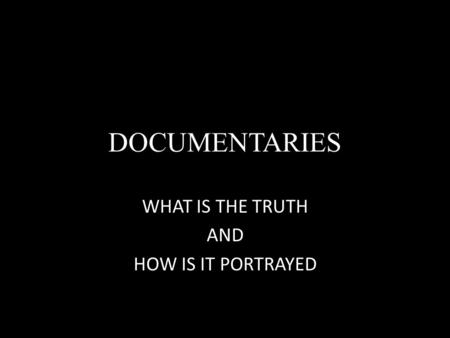 DOCUMENTARIES WHAT IS THE TRUTH AND HOW IS IT PORTRAYED.