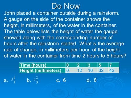 Do Now Time (hours)02357 Height (millimeters)012163242 John placed a container outside during a rainstorm. A gauge on the side of the container shows the.