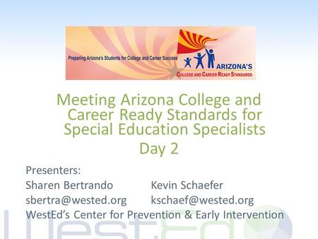 Meeting Arizona College and Career Ready Standards for Special Education Specialists Day 2 Presenters: Sharen Bertrando Kevin Schaefer