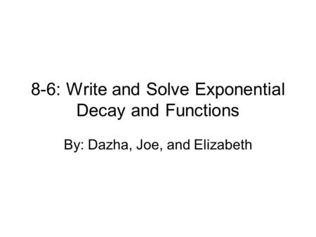 8-6: Write and Solve Exponential Decay and Functions By: Dazha, Joe, and Elizabeth.
