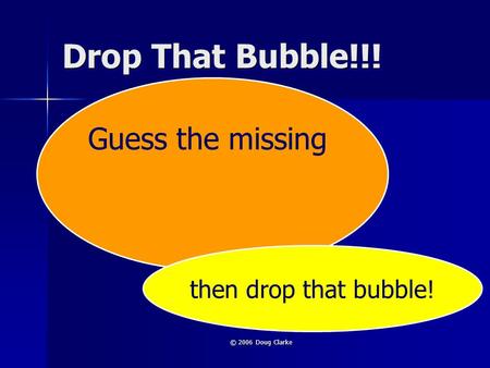 © 2006 Doug Clarke Drop That Bubble!!! Guess the missing then drop that bubble!