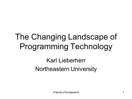 Friends of Switzerland1 The Changing Landscape of Programming Technology Karl Lieberherr Northeastern University.