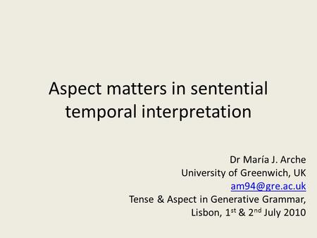 Aspect matters in sentential temporal interpretation Dr María J. Arche University of Greenwich, UK Tense & Aspect in Generative Grammar,