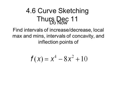 4.6 Curve Sketching Thurs Dec 11 Do Now Find intervals of increase/decrease, local max and mins, intervals of concavity, and inflection points of.