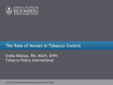  2007 Johns Hopkins Bloomberg School of Public Health The Role of Nurses in Tobacco Control Stella Bialous, RN, MScN, DrPH Tobacco Policy International.