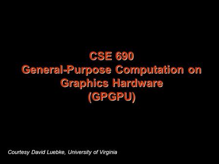 CSE 690 General-Purpose Computation on Graphics Hardware (GPGPU) Courtesy David Luebke, University of Virginia.