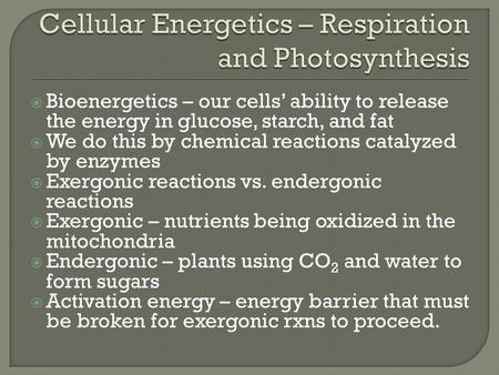  Bioenergetics – our cells’ ability to release the energy in glucose, starch, and fat  We do this by chemical reactions catalyzed by enzymes  Exergonic.