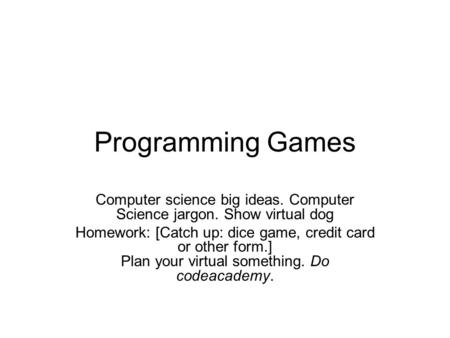 Programming Games Computer science big ideas. Computer Science jargon. Show virtual dog Homework: [Catch up: dice game, credit card or other form.] Plan.